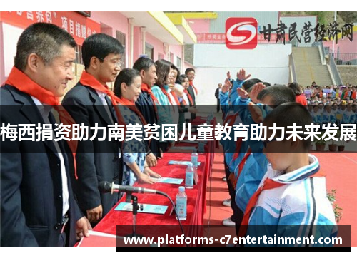 梅西捐资助力南美贫困儿童教育助力未来发展 梅西捐资助力南美贫困儿童教育助力未来发展