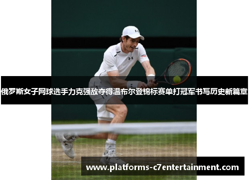 俄罗斯女子网球选手力克强敌夺得温布尔登锦标赛单打冠军书写历史新篇章 俄罗斯女子网球选手力克强敌夺得温布尔登锦标赛单打冠军书写历史新篇章