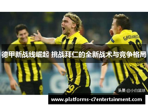德甲新战线崛起 挑战拜仁的全新战术与竞争格局 德甲新战线崛起 挑战拜仁的全新战术与竞争格局
