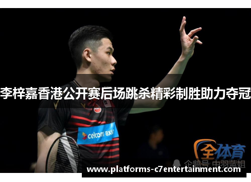 李梓嘉香港公开赛后场跳杀精彩制胜助力夺冠 李梓嘉香港公开赛后场跳杀精彩制胜助力夺冠