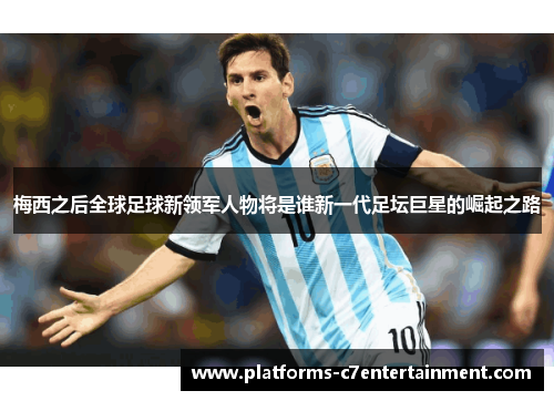 梅西之后全球足球新领军人物将是谁新一代足坛巨星的崛起之路 梅西之后全球足球新领军人物将是谁新一代足坛巨星的崛起之路