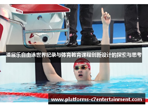 潘展乐自由泳世界纪录与体育教育课程创新设计的探索与思考 潘展乐自由泳世界纪录与体育教育课程创新设计的探索与思考