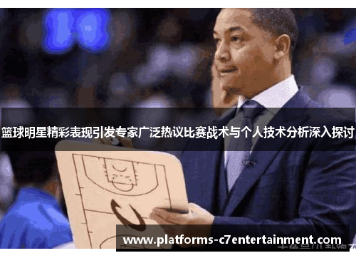 篮球明星精彩表现引发专家广泛热议比赛战术与个人技术分析深入探讨 篮球明星精彩表现引发专家广泛热议比赛战术与个人技术分析深入探讨