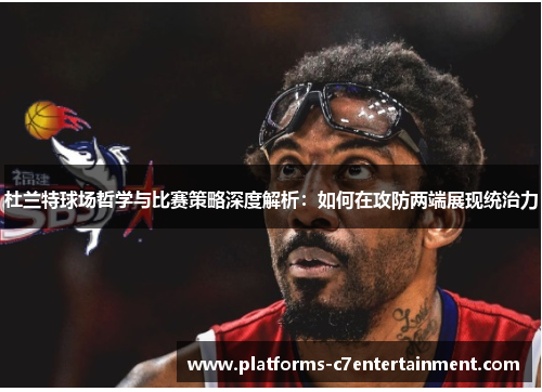 杜兰特球场哲学与比赛策略深度解析:如何在攻防两端展现统治力 杜兰特球场哲学与比赛策略深度解析:如何在攻防两端展现统治力