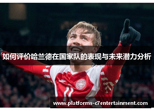 如何评价哈兰德在国家队的表现与未来潜力分析 如何评价哈兰德在国家队的表现与未来潜力分析