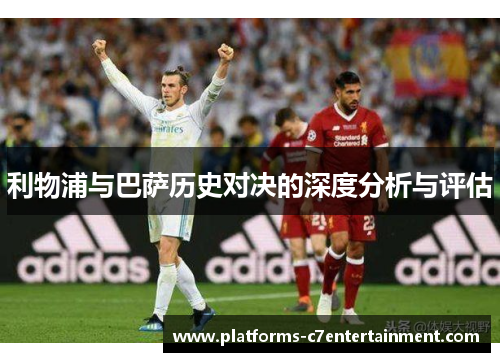 利物浦与巴萨历史对决的深度分析与评估 利物浦与巴萨历史对决的深度分析与评估