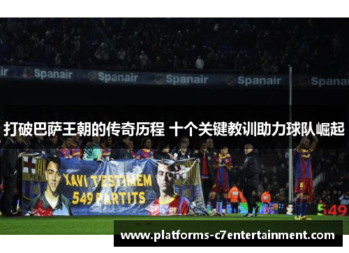 打破巴萨王朝的传奇历程 十个关键教训助力球队崛起 打破巴萨王朝的传奇历程 十个关键教训助力球队崛起