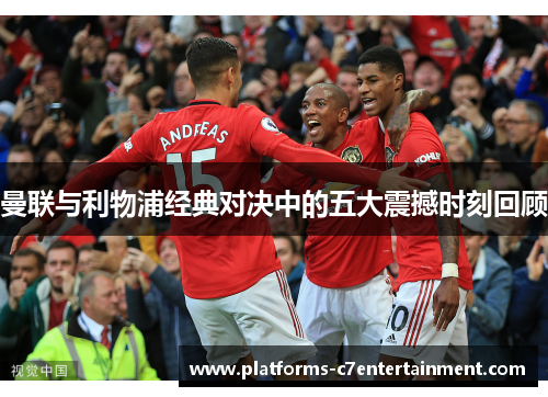 曼联与利物浦经典对决中的五大震撼时刻回顾 曼联与利物浦经典对决中的五大震撼时刻回顾