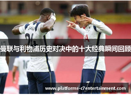 曼联与利物浦历史对决中的十大经典瞬间回顾 曼联与利物浦历史对决中的十大经典瞬间回顾