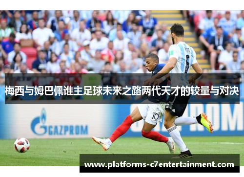 梅西与姆巴佩谁主足球未来之路两代天才的较量与对决 梅西与姆巴佩谁主足球未来之路两代天才的较量与对决