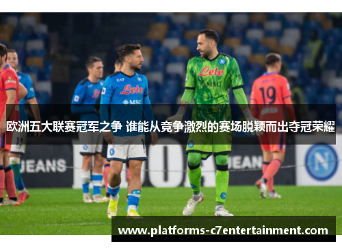 欧洲五大联赛冠军之争 谁能从竞争激烈的赛场脱颖而出夺冠荣耀 欧洲五大联赛冠军之争 谁能从竞争激烈的赛场脱颖而出夺冠荣耀