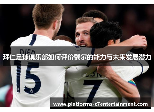 拜仁足球俱乐部如何评价戴尔的能力与未来发展潜力 拜仁足球俱乐部如何评价戴尔的能力与未来发展潜力