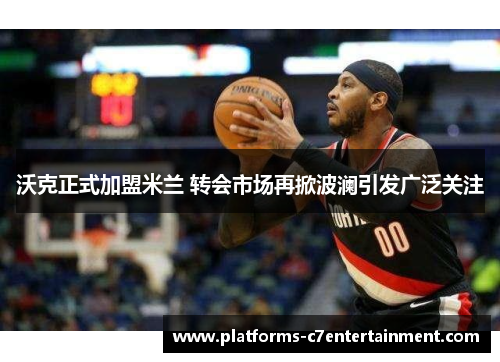 沃克正式加盟米兰 转会市场再掀波澜引发广泛关注 沃克正式加盟米兰 转会市场再掀波澜引发广泛关注