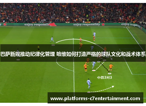 巴萨新规推动纪律化管理 哈维如何打造严格的球队文化和战术体系