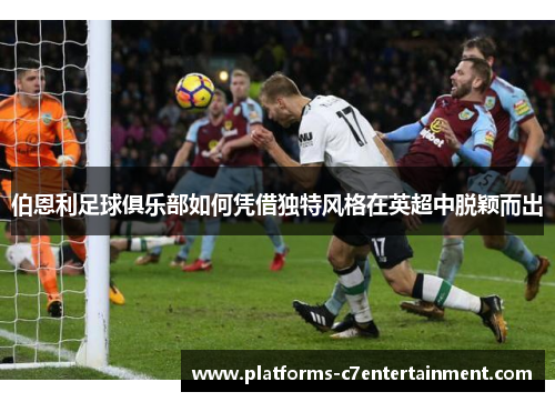 伯恩利足球俱乐部如何凭借独特风格在英超中脱颖而出