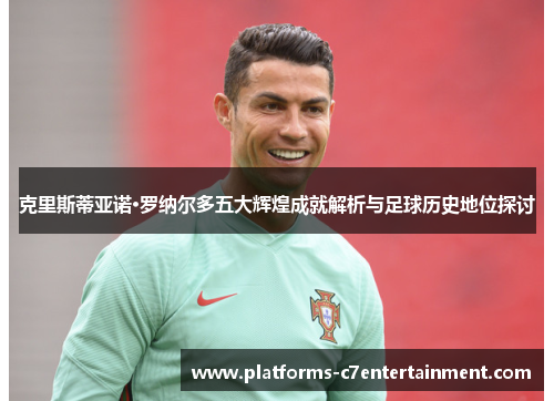 克里斯蒂亚诺·罗纳尔多五大辉煌成就解析与足球历史地位探讨 克里斯蒂亚诺·罗纳尔多五大辉煌成就解析与足球历史地位探讨