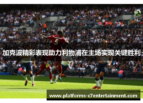 加克波精彩表现助力利物浦在主场实现关键胜利 加克波精彩表现助力利物浦在主场实现关键胜利