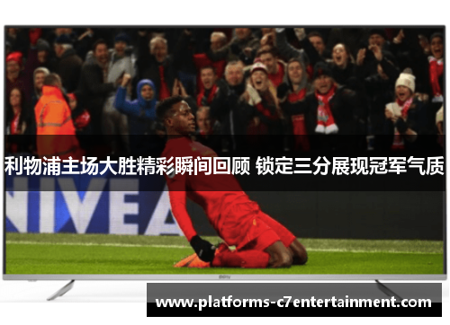利物浦主场大胜精彩瞬间回顾 锁定三分展现冠军气质