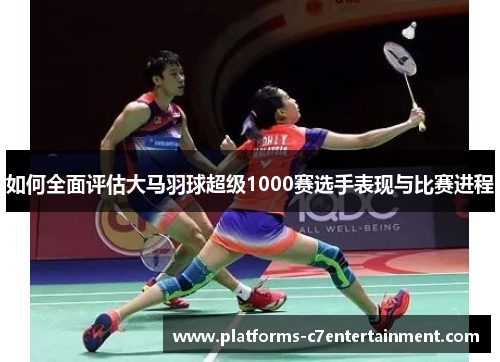 如何全面评估大马羽球超级1000赛选手表现与比赛进程 如何全面评估大马羽球超级1000赛选手表现与比赛进程