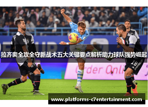 拉齐奥全攻全守新战术五大关键要点解析助力球队强势崛起 拉齐奥全攻全守新战术五大关键要点解析助力球队强势崛起