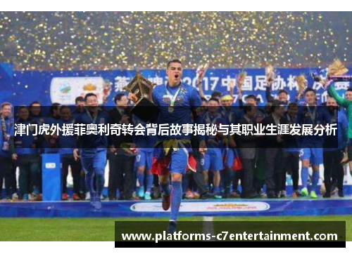 津门虎外援菲奥利奇转会背后故事揭秘与其职业生涯发展分析