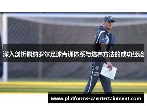 深入剖析佩纳罗尔足球青训体系与培养方法的成功经验 深入剖析佩纳罗尔足球青训体系与培养方法的成功经验