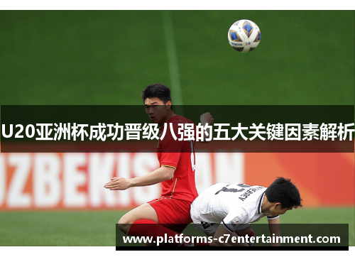 U20亚洲杯成功晋级八强的五大关键因素解析 U20亚洲杯成功晋级八强的五大关键因素解析