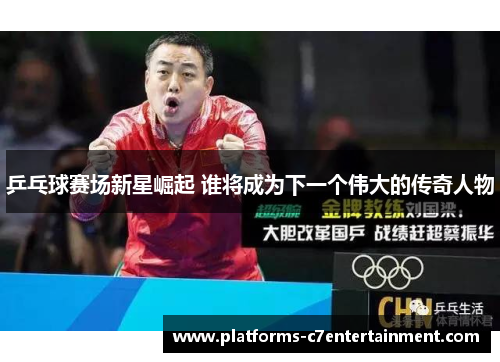 乒乓球赛场新星崛起 谁将成为下一个伟大的传奇人物 乒乓球赛场新星崛起 谁将成为下一个伟大的传奇人物