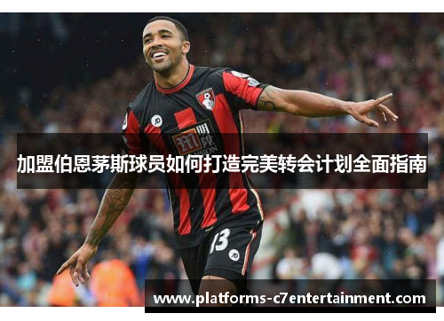 加盟伯恩茅斯球员如何打造完美转会计划全面指南