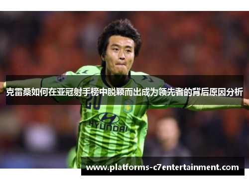 克雷桑如何在亚冠射手榜中脱颖而出成为领先者的背后原因分析 克雷桑如何在亚冠射手榜中脱颖而出成为领先者的背后原因分析