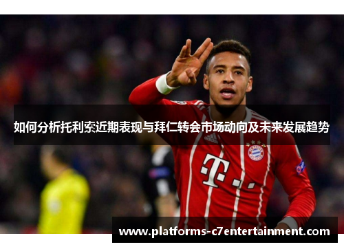 如何分析托利索近期表现与拜仁转会市场动向及未来发展趋势