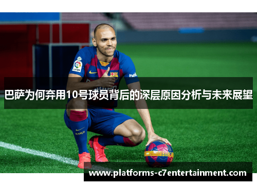 巴萨为何弃用10号球员背后的深层原因分析与未来展望 巴萨为何弃用10号球员背后的深层原因分析与未来展望