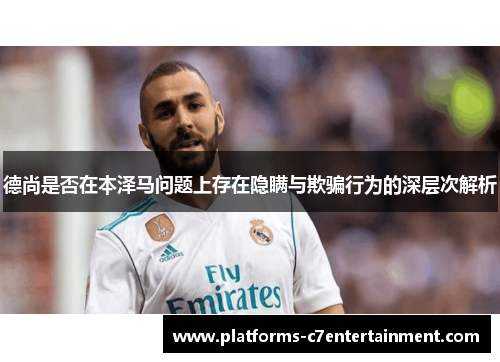 德尚是否在本泽马问题上存在隐瞒与欺骗行为的深层次解析