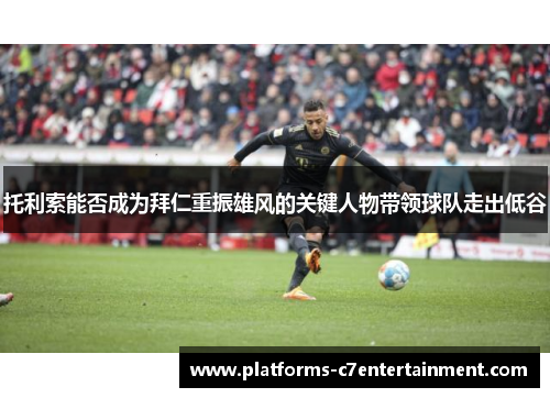 托利索能否成为拜仁重振雄风的关键人物带领球队走出低谷