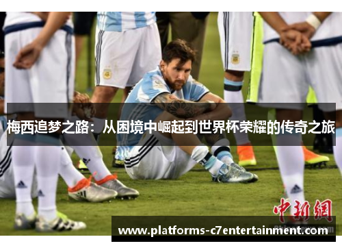 梅西追梦之路：从困境中崛起到世界杯荣耀的传奇之旅