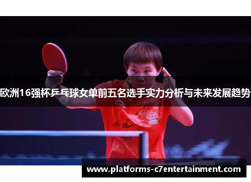 欧洲16强杯乒乓球女单前五名选手实力分析与未来发展趋势