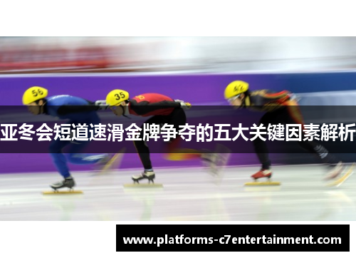 亚冬会短道速滑金牌争夺的五大关键因素解析 亚冬会短道速滑金牌争夺的五大关键因素解析