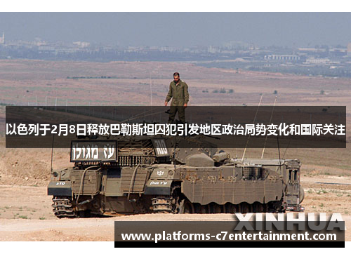 以色列于2月8日释放巴勒斯坦囚犯引发地区政治局势变化和国际关注 以色列于2月8日释放巴勒斯坦囚犯引发地区政治局势变化和国际关注