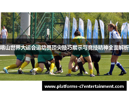 喀山世界大运会运动员顶尖技巧展示与竞技精神全面解析