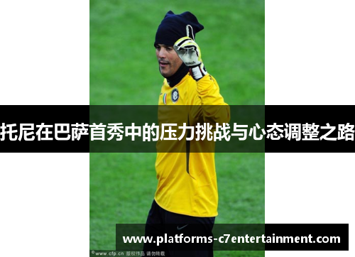 托尼在巴萨首秀中的压力挑战与心态调整之路 托尼在巴萨首秀中的压力挑战与心态调整之路