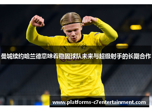 曼城续约哈兰德意味着稳固球队未来与超级射手的长期合作