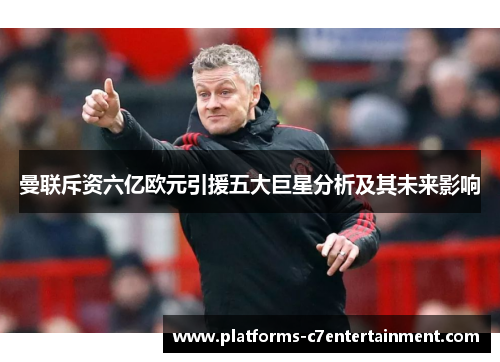 曼联斥资六亿欧元引援五大巨星分析及其未来影响