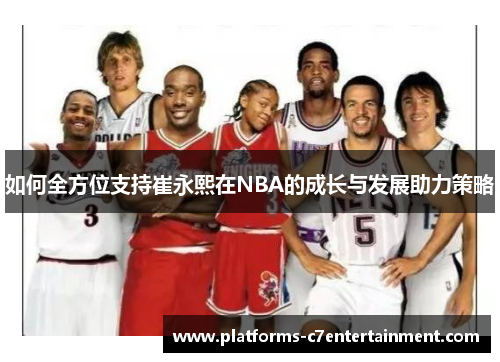 如何全方位支持崔永熙在NBA的成长与发展助力策略