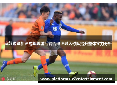 塞超边锋加盟成都蓉城后能否迅速融入球队提升整体实力分析