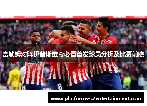 富勒姆对阵伊普斯维奇必看首发球员分析及比赛前瞻 富勒姆对阵伊普斯维奇必看首发球员分析及比赛前瞻