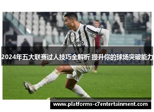 2024年五大联赛过人技巧全解析 提升你的球场突破能力