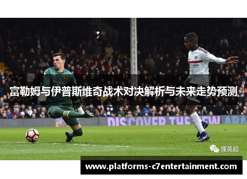 富勒姆与伊普斯维奇战术对决解析与未来走势预测 富勒姆与伊普斯维奇战术对决解析与未来走势预测