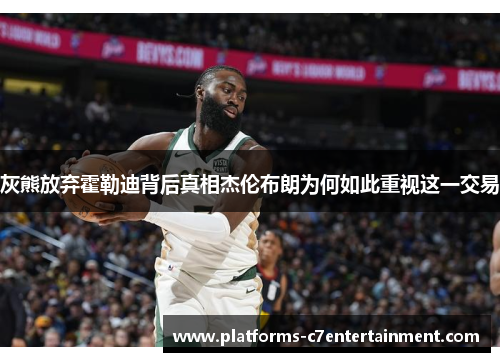 灰熊放弃霍勒迪背后真相杰伦布朗为何如此重视这一交易 灰熊放弃霍勒迪背后真相杰伦布朗为何如此重视这一交易