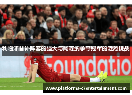 利物浦替补阵容的强大与阿森纳争夺冠军的激烈挑战