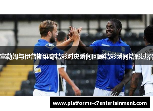富勒姆与伊普斯维奇精彩对决瞬间回顾精彩瞬间精彩过招 富勒姆与伊普斯维奇精彩对决瞬间回顾精彩瞬间精彩过招